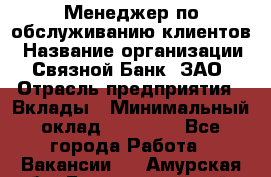 Менеджер по обслуживанию клиентов › Название организации ­ Связной Банк, ЗАО › Отрасль предприятия ­ Вклады › Минимальный оклад ­ 22 800 - Все города Работа » Вакансии   . Амурская обл.,Благовещенский р-н